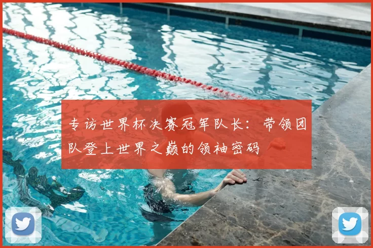 专访世界杯决赛冠军队长：带领团队登上世界之巅的领袖密码
