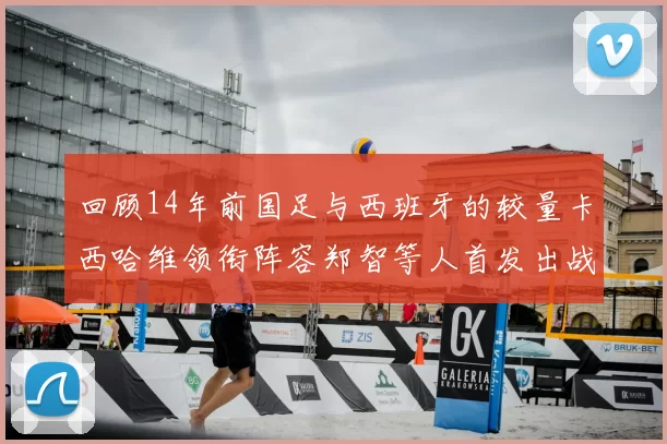 回顾14年前国足与西班牙的较量卡西哈维领衔阵容郑智等人首发出战