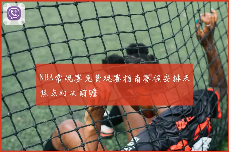 NBA常规赛免费观赛指南赛程安排及焦点对决前瞻