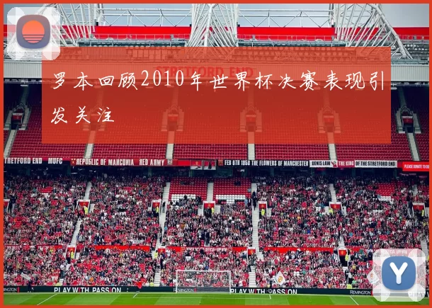 罗本回顾2010年世界杯决赛表现引发关注
