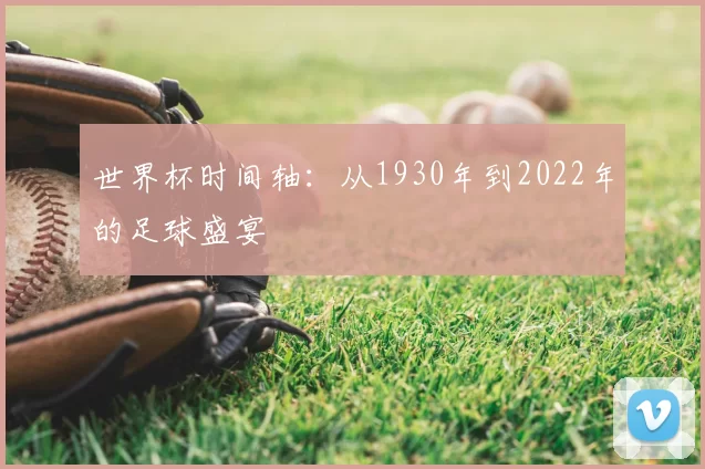 世界杯时间轴:从1930年到2022年的足球盛宴