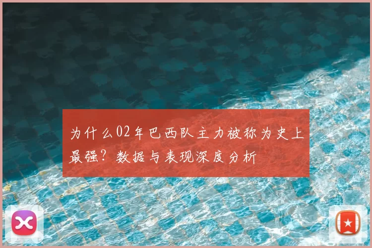 为什么02年巴西队主力被称为史上最强?数据与表现深度分析