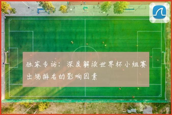 独家专访:深度解读世界杯小组赛出场排名的影响因素