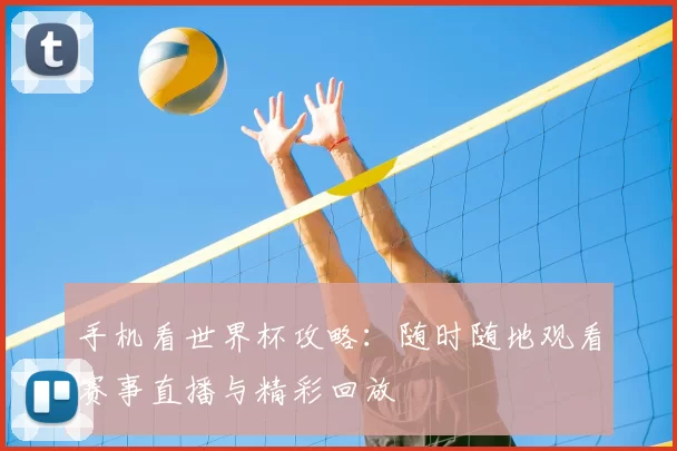 手机看世界杯攻略:随时随地观看赛事直播与精彩回放