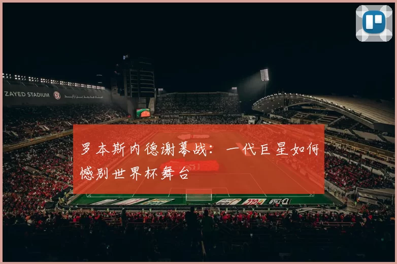 罗本斯内德谢幕战：一代巨星如何憾别世界杯舞台