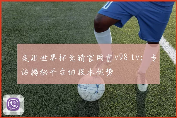 走进世界杯竞猜官网首v98 tv：专访揭秘平台的技术优势