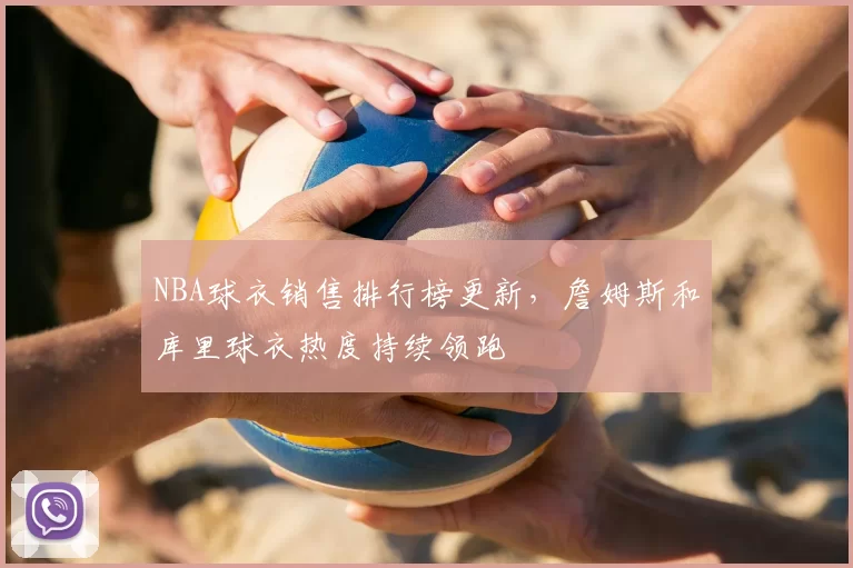 NBA球衣销售排行榜更新,詹姆斯和库里球衣热度持续领跑