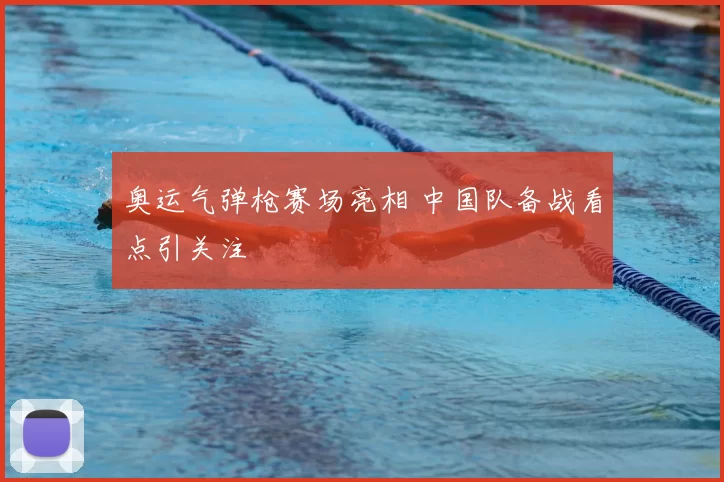 奥运气弹枪赛场亮相 中国队备战看点引关注