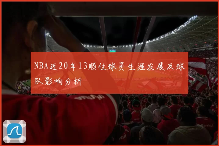 NBA近20年13顺位球员生涯发展及球队影响分析
