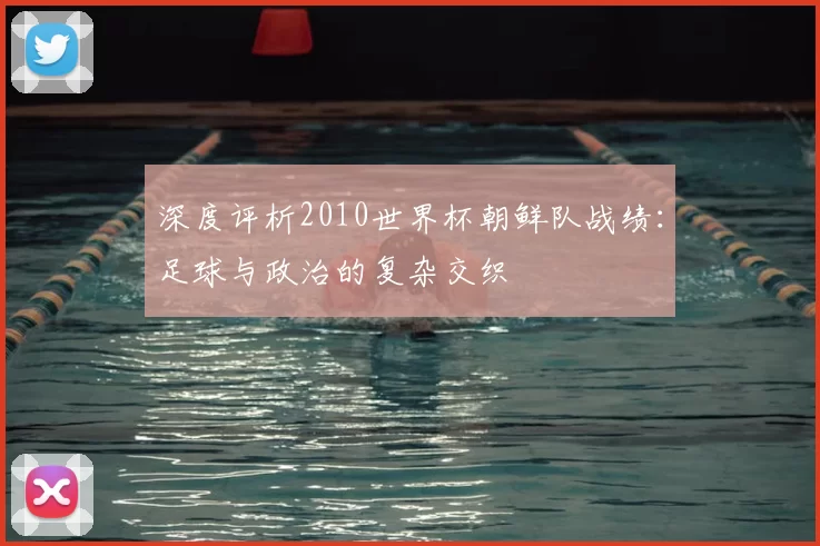 深度评析2010世界杯朝鲜队战绩:足球与政治的复杂交织