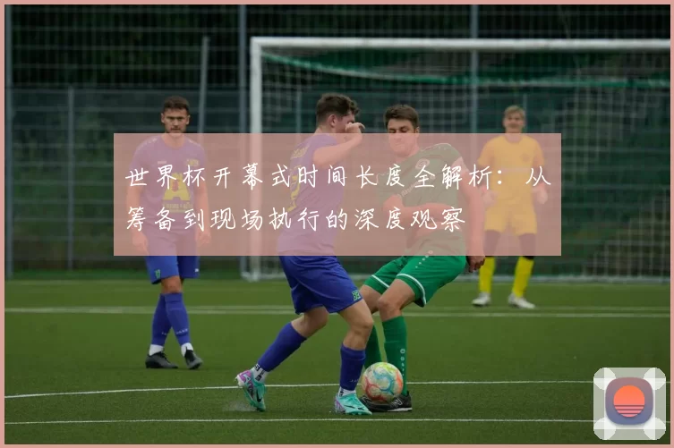 世界杯开幕式时间长度全解析:从筹备到现场执行的深度观察