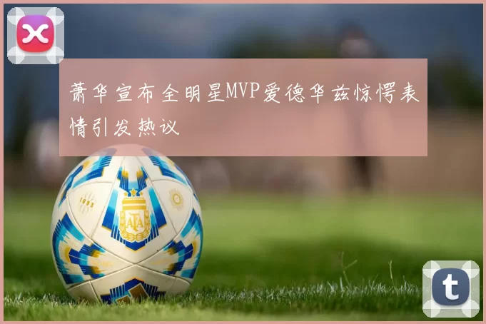 萧华宣布全明星MVP爱德华兹惊愕表情引发热议