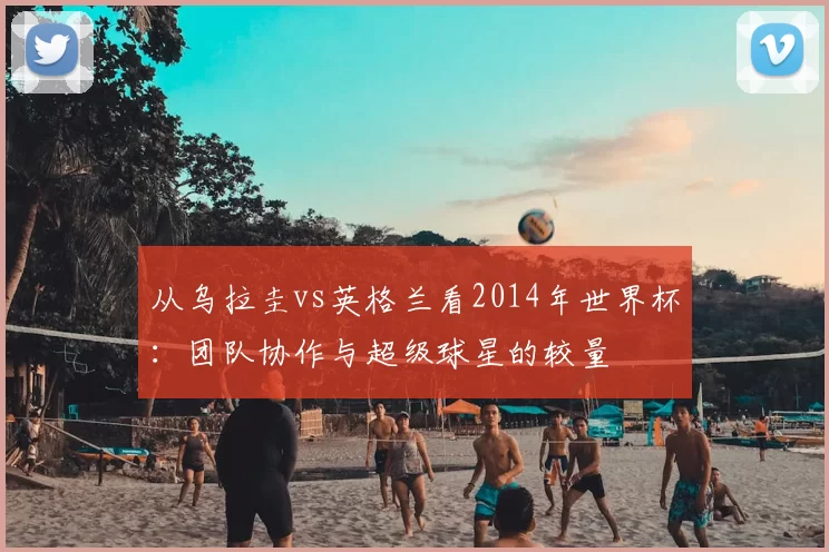 从乌拉圭vs英格兰看2014年世界杯：团队协作与超级球星的较量