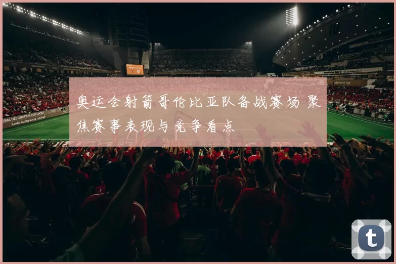 奥运会射箭哥伦比亚队备战赛场 聚焦赛事表现与竞争看点