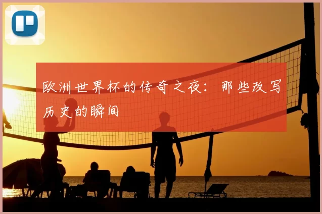 欧洲世界杯的传奇之夜：那些改写历史的瞬间