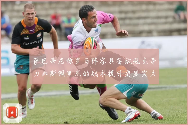 萨巴蒂尼称罗马阵容具备欧冠竞争力加斯佩里尼的战术提升更显实力
