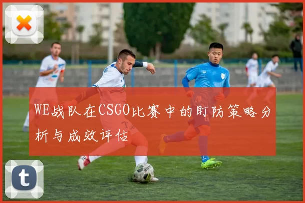 WE战队在CSGO比赛中的盯防策略分析与成效评估