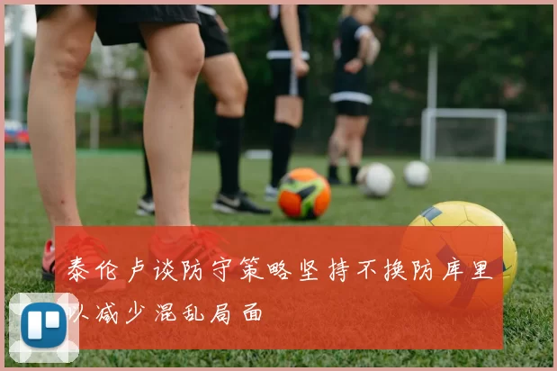 泰伦卢谈防守策略坚持不换防库里以减少混乱局面
