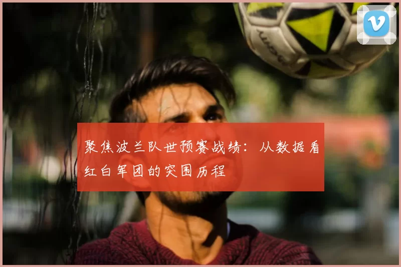 聚焦波兰队世预赛战绩：从数据看红白军团的突围历程
