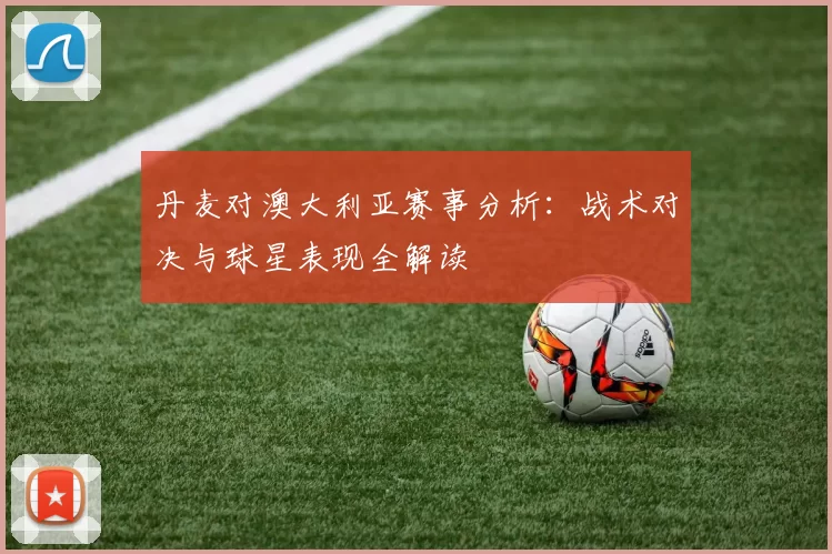 丹麦对澳大利亚赛事分析：战术对决与球星表现全解读
