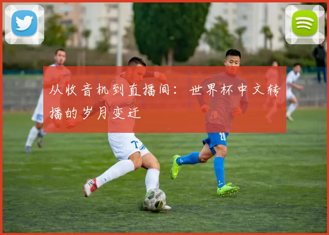 从收音机到直播间：世界杯中文转播的岁月变迁