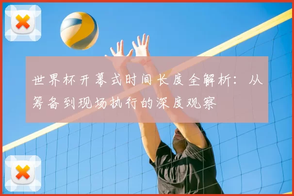世界杯开幕式时间长度全解析：从筹备到现场执行的深度观察