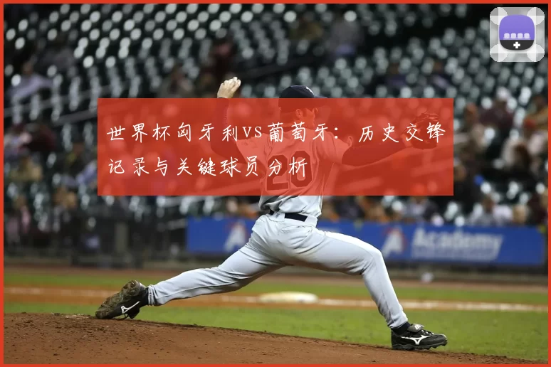 世界杯匈牙利vs葡萄牙：历史交锋记录与关键球员分析