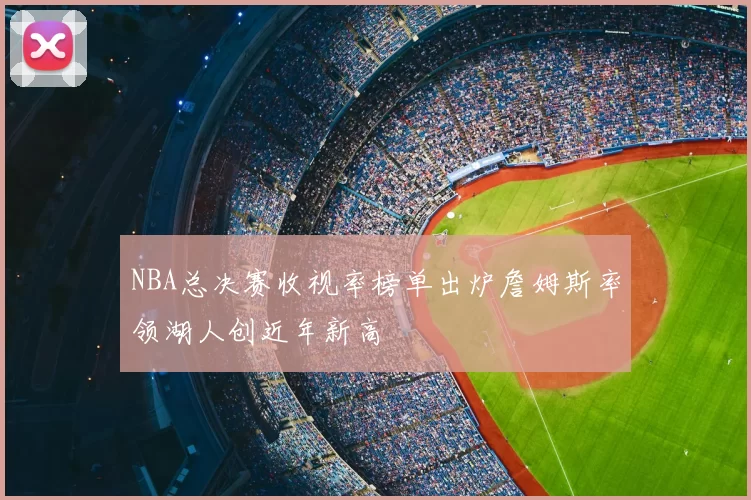 NBA总决赛收视率榜单出炉詹姆斯率领湖人创近年新高