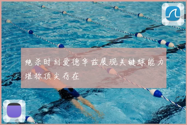 绝杀时刻爱德华兹展现关键球能力堪称顶尖存在