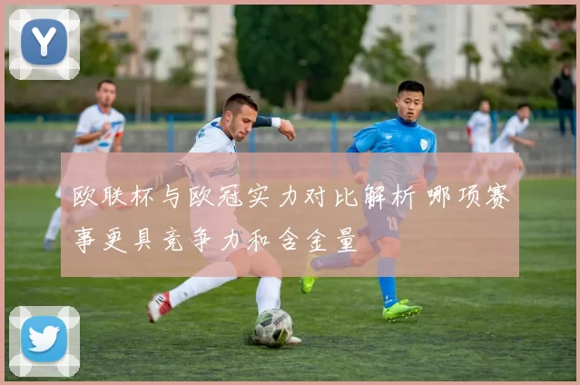 欧联杯与欧冠实力对比解析 哪项赛事更具竞争力和含金量