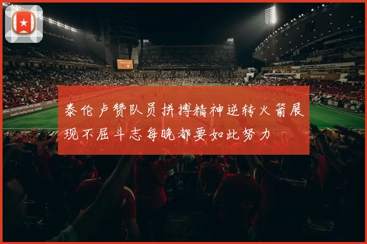 泰伦卢赞队员拼搏精神逆转火箭展现不屈斗志每晚都要如此努力