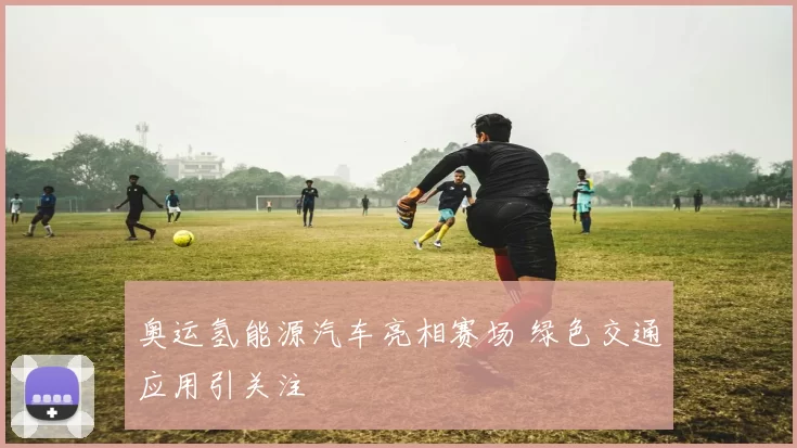奥运氢能源汽车亮相赛场 绿色交通应用引关注