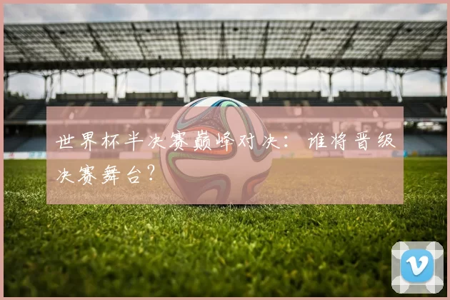 世界杯半决赛巅峰对决:谁将晋级决赛舞台?