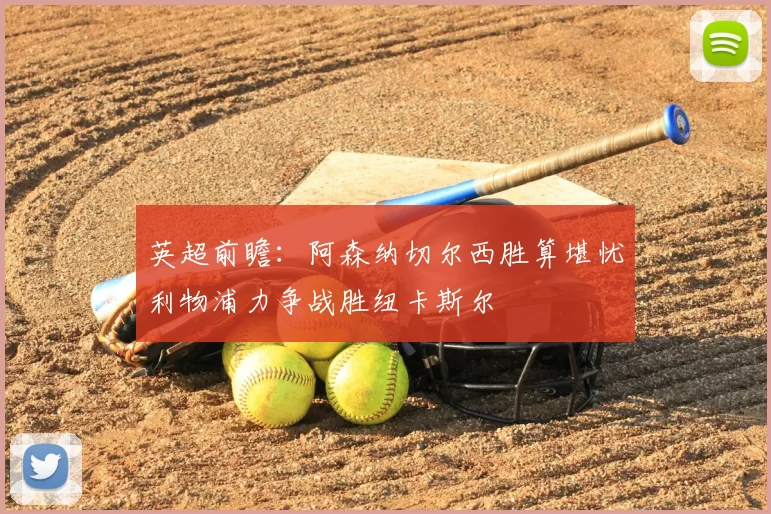 英超前瞻:阿森纳切尔西胜算堪忧利物浦力争战胜纽卡斯尔