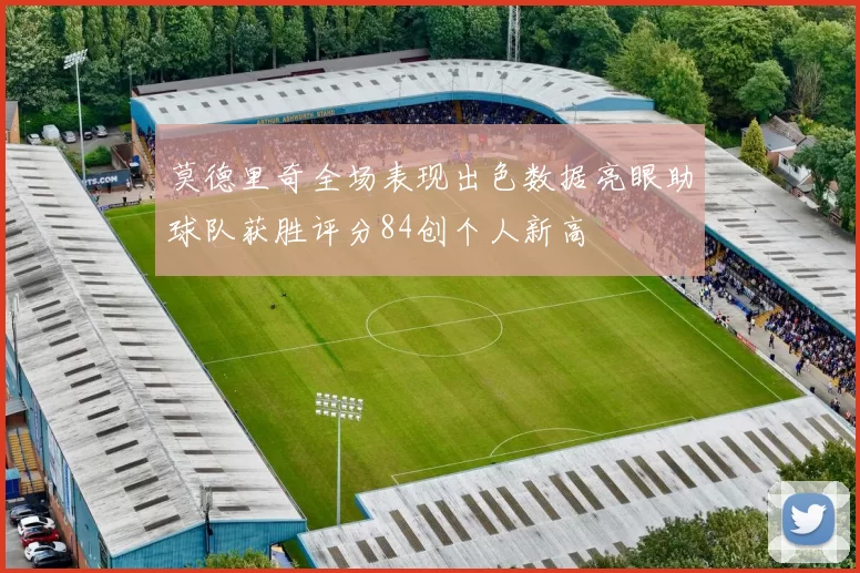 莫德里奇全场表现出色数据亮眼助球队获胜评分84创个人新高