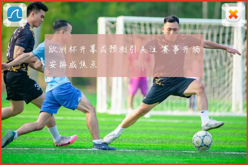 欧洲杯开幕式预测引关注 赛事开场安排成焦点