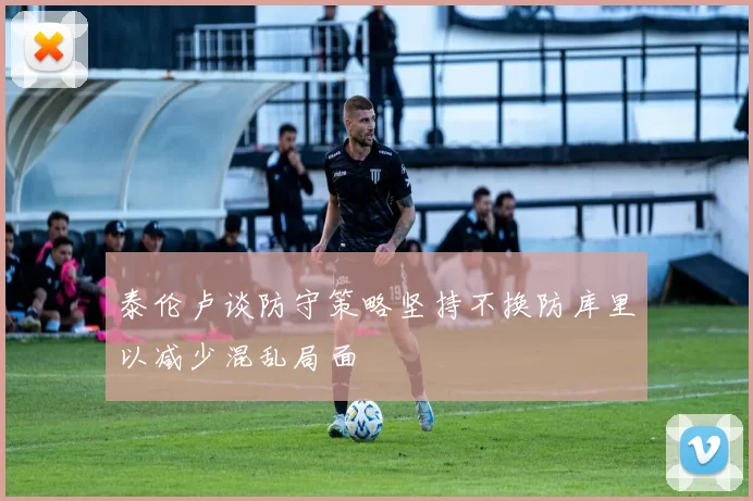 泰伦卢谈防守策略坚持不换防库里以减少混乱局面