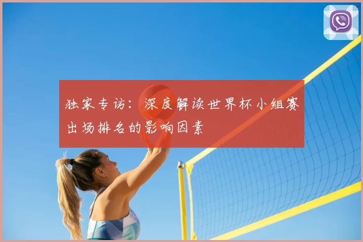 独家专访:深度解读世界杯小组赛出场排名的影响因素
