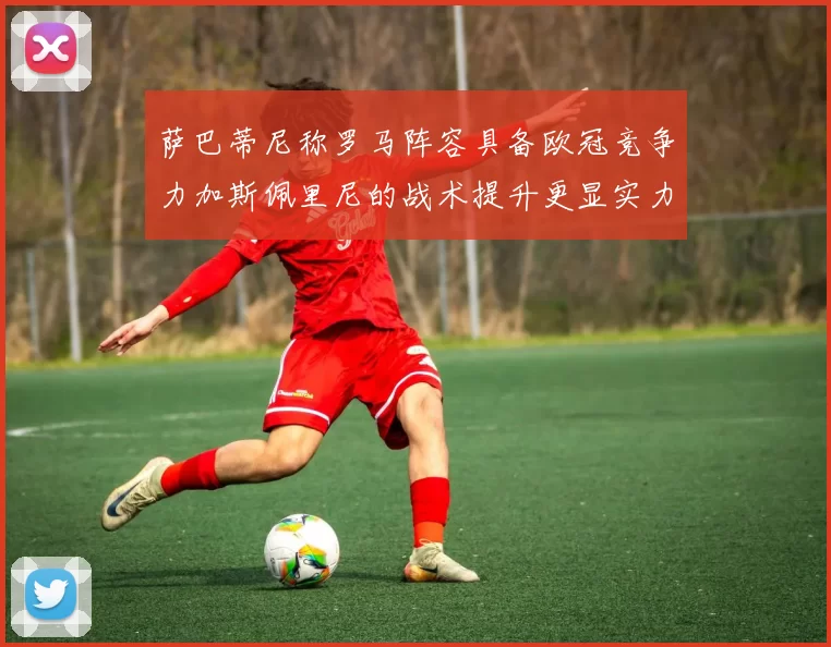 萨巴蒂尼称罗马阵容具备欧冠竞争力加斯佩里尼的战术提升更显实力