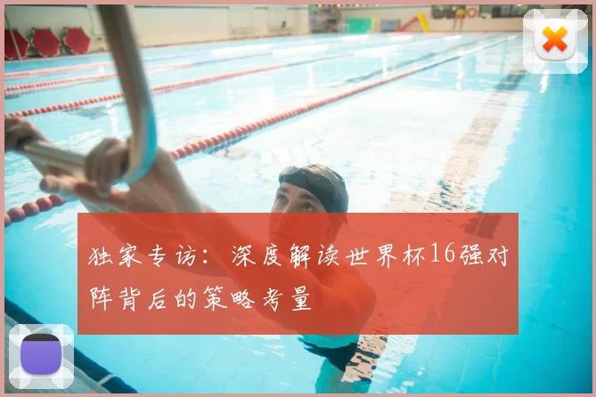 独家专访：深度解读世界杯16强对阵背后的策略考量