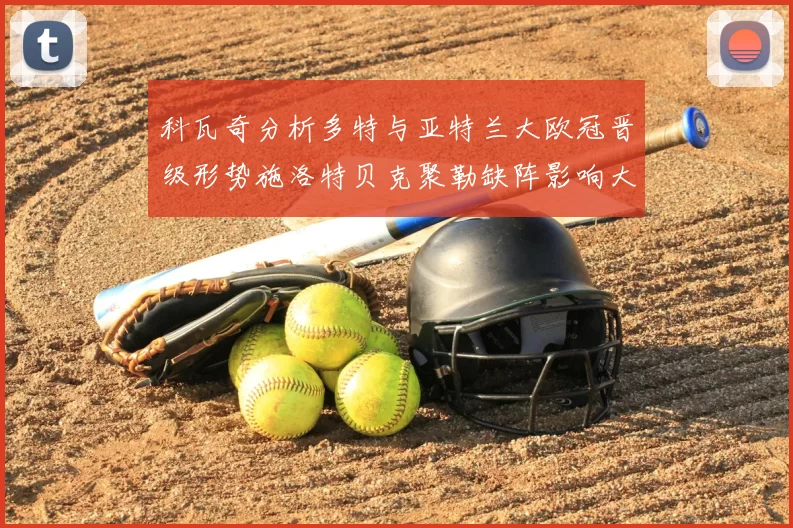 科瓦奇分析多特与亚特兰大欧冠晋级形势施洛特贝克聚勒缺阵影响大