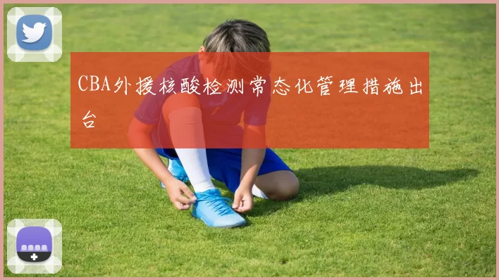 CBA外援核酸检测常态化管理措施出台