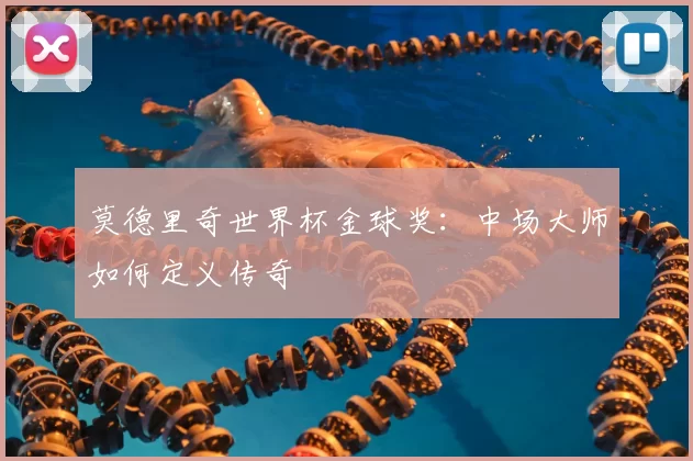 莫德里奇世界杯金球奖:中场大师如何定义传奇