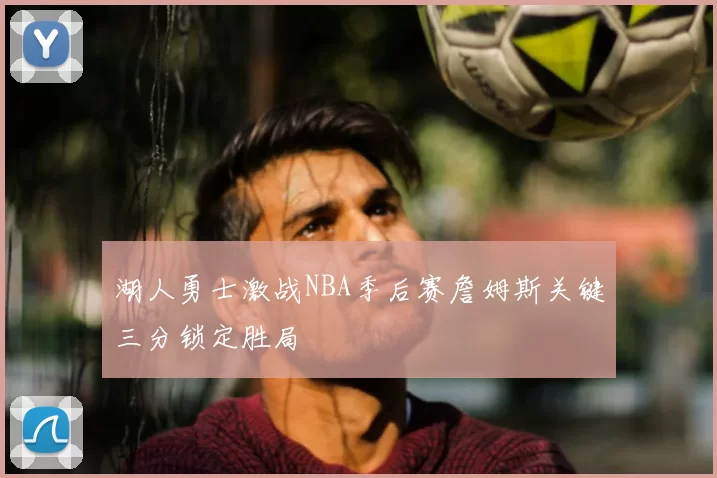 湖人勇士激战NBA季后赛詹姆斯关键三分锁定胜局