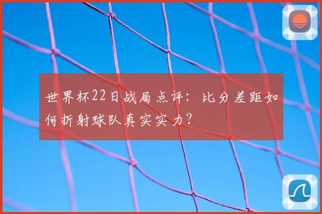 世界杯22日战局点评:比分差距如何折射球队真实实力?