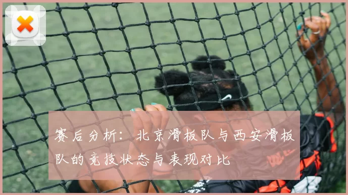 赛后分析:北京滑板队与西安滑板队的竞技状态与表现对比