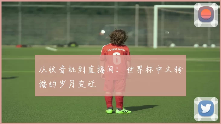 从收音机到直播间:世界杯中文转播的岁月变迁