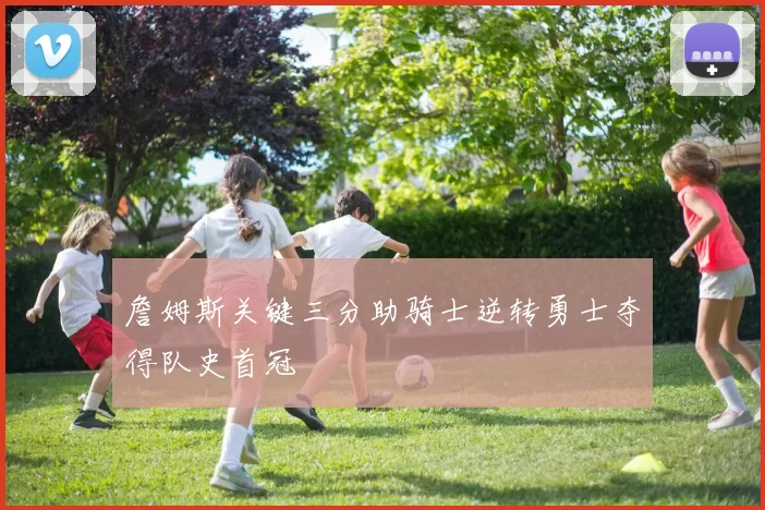 詹姆斯关键三分助骑士逆转勇士夺得队史首冠