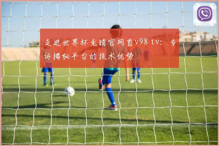 走进世界杯竞猜官网首v98 tv：专访揭秘平台的技术优势