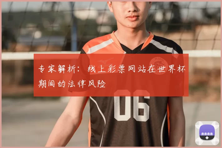 专家解析:线上彩票网站在世界杯期间的法律风险